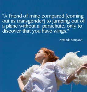 A friend of mine compared [coming out as transgender] to jumping out of a plane without a parachute, only to discover that you have wings. -Amanda Simpson