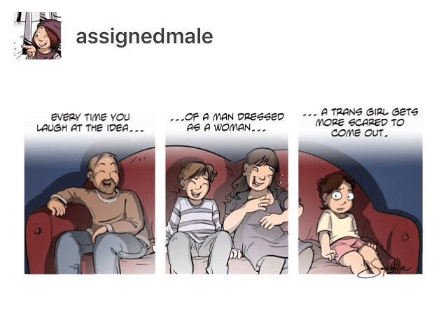 Every time you laugh at the idea of a man dressed as a woman, a trans girl gets more scared to come out.