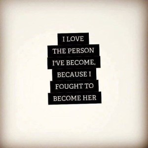 I love the person I've become, because I fought to become her