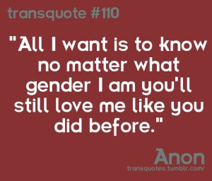 Transquote # 110: "All I want is to know no matter what gender I am you'll still love me like you did before." - Anon