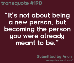 Transquote #190: "It's not about being a new person, but becoming the person you were already meant to be." - Anon