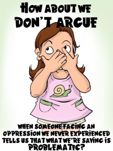 How about we don't argue when someone facing an oppression we never experienced tells us that what we're saying is problematic?